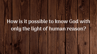 How is it possible to know God with only the light of human reason?