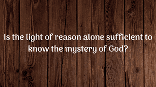 Is the light of reason alone sufficient to know the mystery of God?